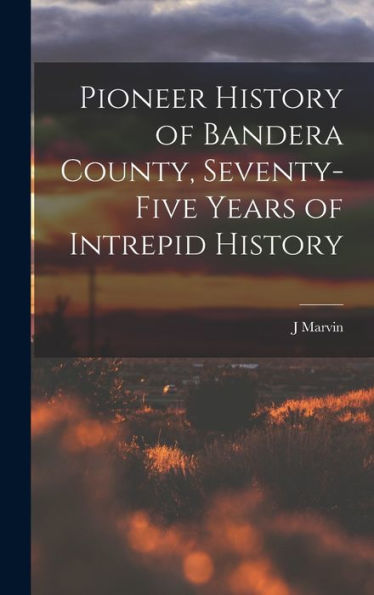 Pioneer History Of Bandera County, Seventy-Five Years Of Intrepid History