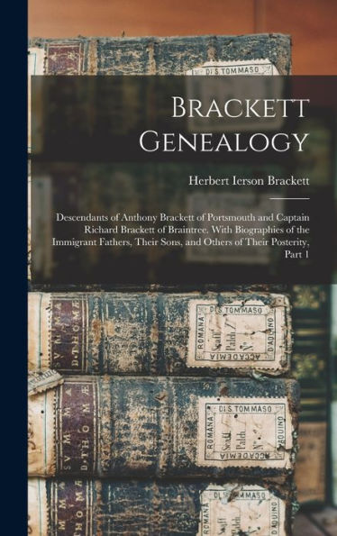 Brackett Genealogy: Descendants Of Anthony Brackett Of Portsmouth And Captain Richard Brackett Of Braintree. With Biographies Of The Immigrant ... Sons, And Others Of Their Posterity, Part 1
