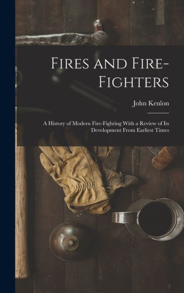Fires And Fire-Fighters; A History Of Modern Fire-Fighting With A Review Of Its Development From Earliest Times