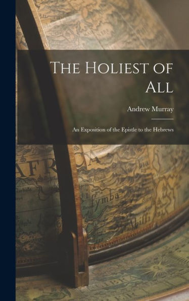 The Holiest Of All: An Exposition Of The Epistle To The Hebrews