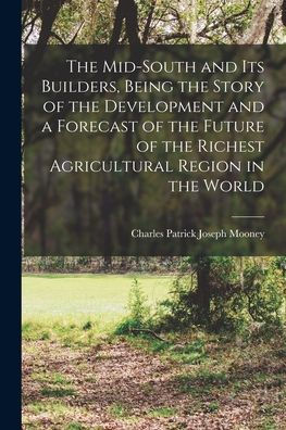 The Mid-South And Its Builders, Being The Story Of The Development And A Forecast Of The Future Of The Richest Agricultural Region In The World
