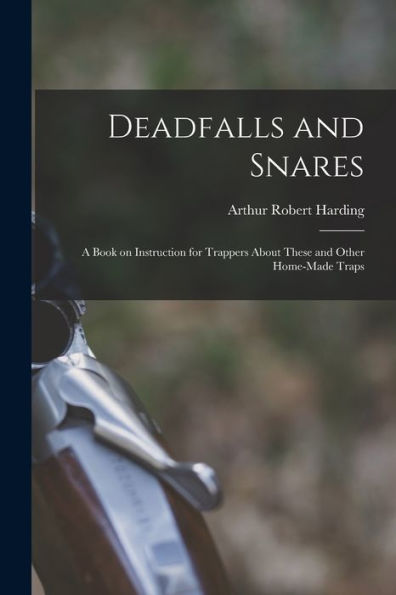 Deadfalls And Snares; A Book On Instruction For Trappers About These And Other Home-Made Traps