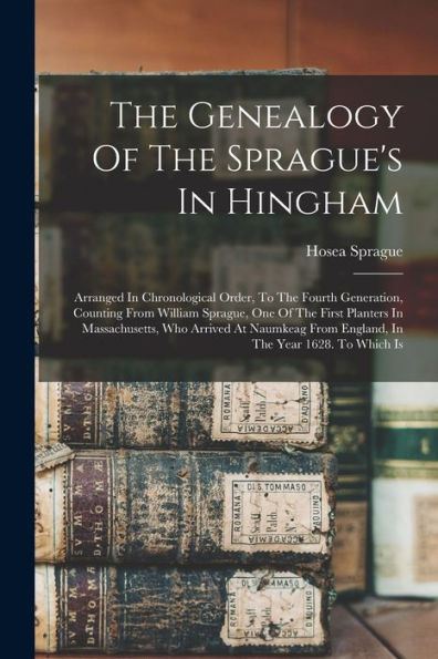 The Genealogy Of The Sprague'S In Hingham: Arranged In Chronological Order, To The Fourth Generation, Counting From William Sprague, One Of The First ... From England, In The Year 1628. To Which Is