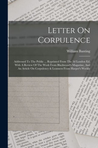 Letter On Corpulence: Addressed To The Public ... Reprinted From The 3D London Ed. With A Review Of The Work From Blackwood'S Magazine, And An Article On Corpulency & Leanness From Harper'S Weekly