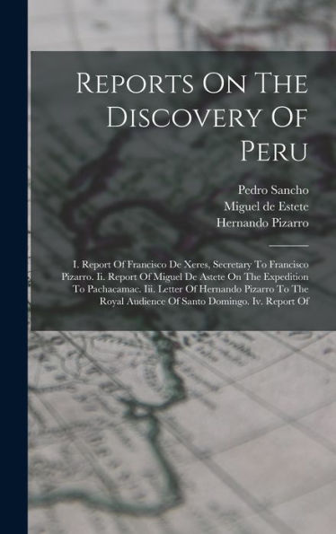 Reports On The Discovery Of Peru: I. Report Of Francisco De Xeres, Secretary To Francisco Pizarro. Ii. Report Of Miguel De Astete On The Expedition To ... Audience Of Santo Domingo. Iv. Report Of