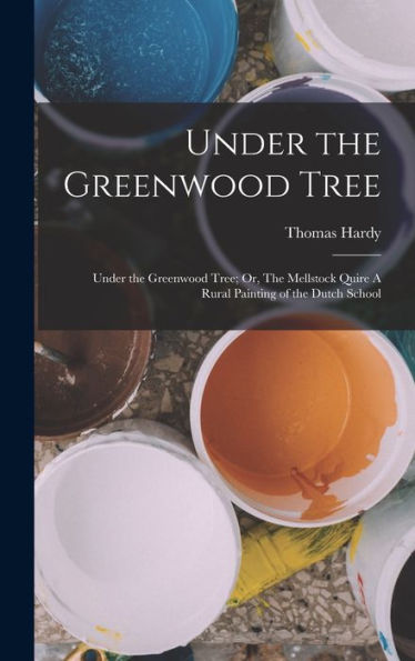 Under The Greenwood Tree: Under The Greenwood Tree; Or, The Mellstock Quire A Rural Painting Of The Dutch School