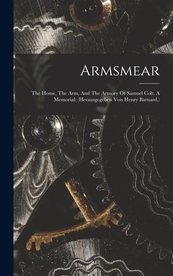 Armsmear: The Home, The Arm, And The Armory Of Samuel Colt. A Memorial: (Herausgegeben Von Henry Barnard.)