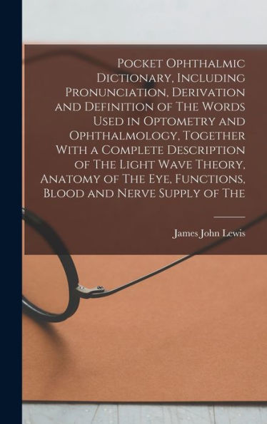 Pocket Ophthalmic Dictionary, Including Pronunciation, Derivation And Definition Of The Words Used In Optometry And Ophthalmology, Together With A ... Eye, Functions, Blood And Nerve Supply Of The