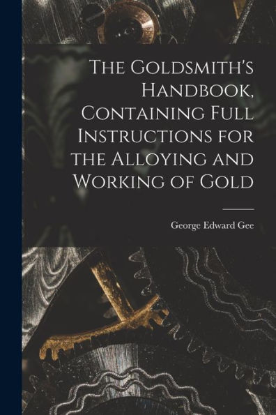 The Goldsmith'S Handbook, Containing Full Instructions For The Alloying And Working Of Gold