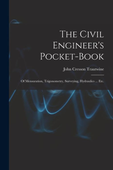 The Civil Engineer'S Pocket-Book: Of Mensuration, Trigonometry, Surveying, Hydraulics ... Etc.