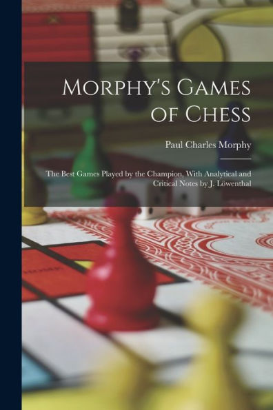 Morphy'S Games Of Chess: The Best Games Played By The Champion, With Analytical And Critical Notes By J. Löwenthal