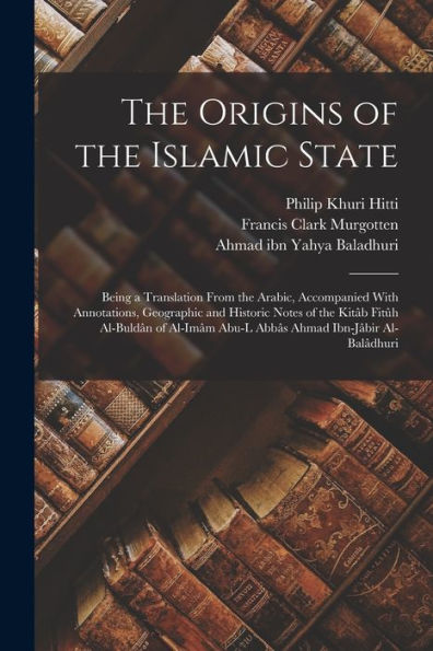 The Origins Of The Islamic State: Being A Translation From The Arabic, Accompanied With Annotations, Geographic And Historic Notes Of The Kitâb Fitûh ... Abu-L Abbâs Ahmad Ibn-Jâbir Al-Balâdhuri