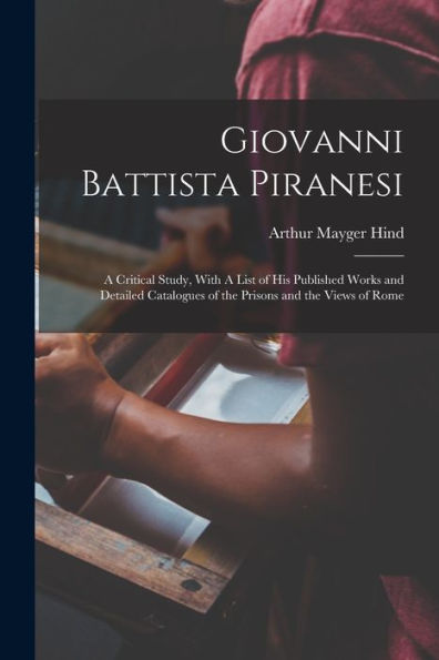 Giovanni Battista Piranesi: A Critical Study, With A List Of His Published Works And Detailed Catalogues Of The Prisons And The Views Of Rome