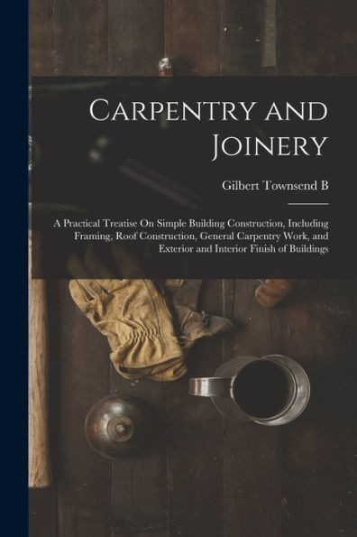 Carpentry And Joinery: A Practical Treatise On Simple Building Construction, Including Framing, Roof Construction, General Carpentry Work, And Exterior And Interior Finish Of Buildings