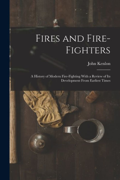 Fires And Fire-Fighters; A History Of Modern Fire-Fighting With A Review Of Its Development From Earliest Times