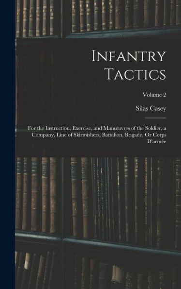 Infantry Tactics: For The Instruction, Exercise, And Manoeuvres Of The Soldier, A Company, Line Of Skirmishers, Battalion, Brigade, Or Corps D'Armée; Volume 2