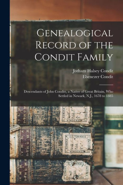 Genealogical Record Of The Condit Family: Descendants Of John Conditt, A Native Of Great Britain, Who Settled In Newark, N.J., 1678 To 1885