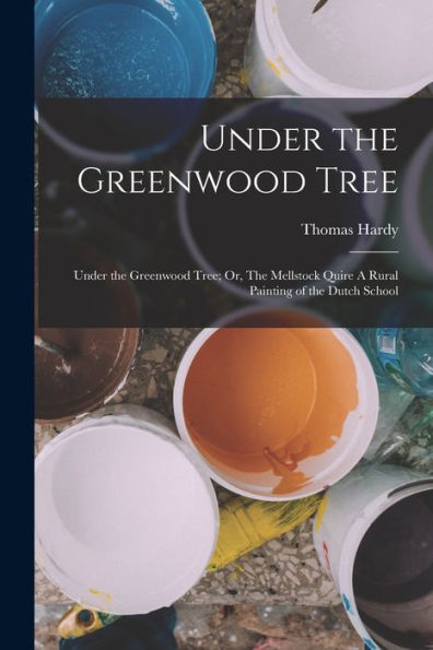 Under The Greenwood Tree: Under The Greenwood Tree; Or, The Mellstock Quire A Rural Painting Of The Dutch School