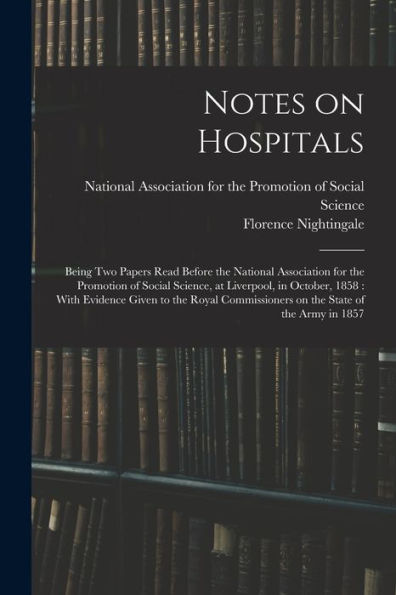 Notes On Hospitals: Being Two Papers Read Before The National Association For The Promotion Of Social Science, At Liverpool, In October, 1858: With ... On The State Of The Army In 1857