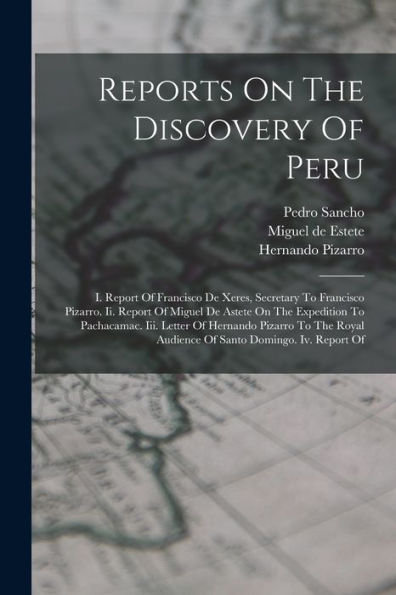 Reports On The Discovery Of Peru: I. Report Of Francisco De Xeres, Secretary To Francisco Pizarro. Ii. Report Of Miguel De Astete On The Expedition To ... Audience Of Santo Domingo. Iv. Report Of