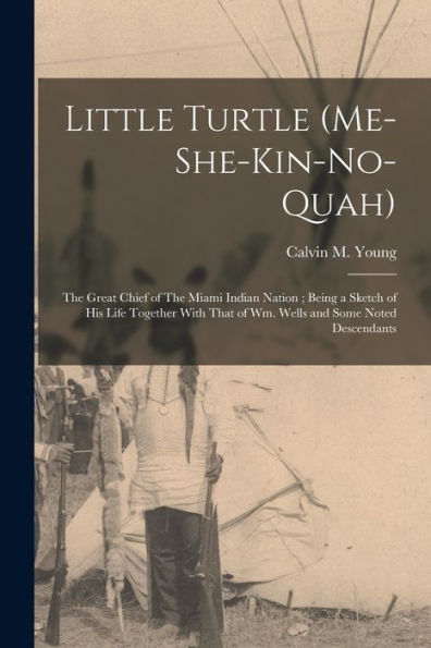 Little Turtle (Me-She-Kin-No-Quah): The Great Chief Of The Miami Indian Nation; Being A Sketch Of His Life Together With That Of Wm. Wells And Some Noted Descendants