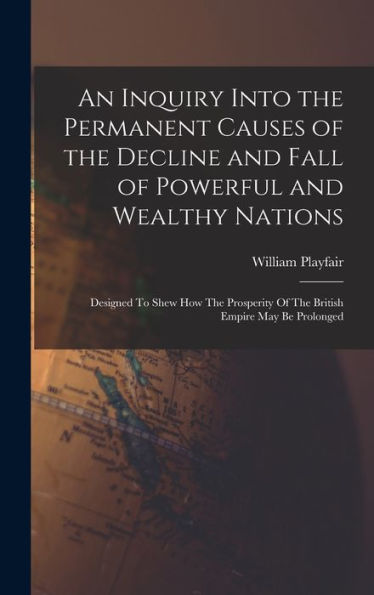 An Inquiry Into The Permanent Causes Of The Decline And Fall Of Powerful And Wealthy Nations: Designed To Shew How The Prosperity Of The British Empire May Be Prolonged