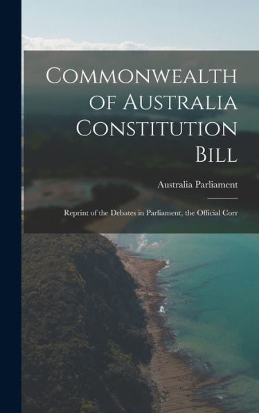 Commonwealth Of Australia Constitution Bill: Reprint Of The Debates In Parliament, The Official Corr