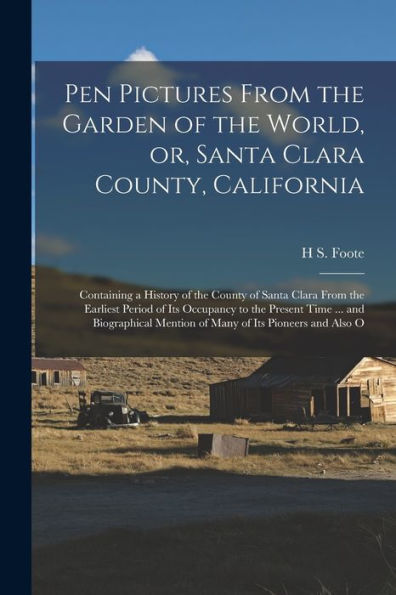 Pen Pictures From The Garden Of The World, Or, Santa Clara County, California: Containing A History Of The County Of Santa Clara From The Earliest ... Mention Of Many Of Its Pioneers And Also O