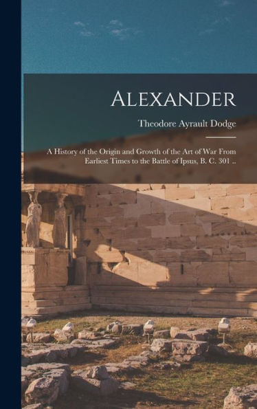 Alexander; A History Of The Origin And Growth Of The Art Of War From Earliest Times To The Battle Of Ipsus, B. C. 301 ..