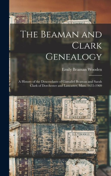 The Beaman And Clark Genealogy: A History Of The Descendants Of Gamaliel Beaman And Sarah Clark Of Dorchester And Lancaster, Mass. 1635-1909