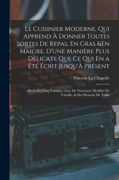 Le Cuisinier Moderne, Qui Apprend À Donner Toutes Sortes De Repas, En Gras &En Maigre, D'Une Manière Plus Délicate Que Ce Qui En A Été Écrit Jusqu'À ... & Des Desseins De Table (French Edition)