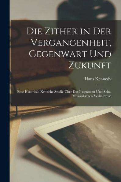 Die Zither In Der Vergangenheit, Gegenwart Und Zukunft: Eine Historisch-Kritische Studie Über Das Instrument Und Seine Musikalischen Verhältnisse (German Edition)
