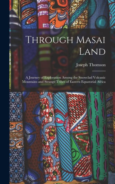 Through Masai Land: A Journey Of Exploration Among The Snowclad Volcanic Mountains And Strange Tribes Of Eastern Equatorial Africa