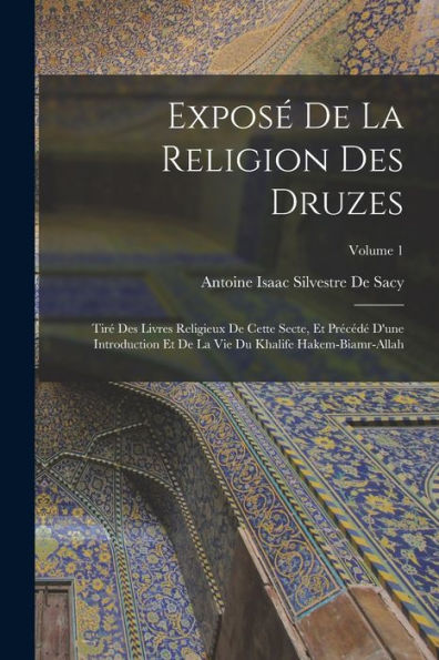 Exposé De La Religion Des Druzes: Tiré Des Livres Religieux De Cette Secte, Et Précédé D'Une Introduction Et De La Vie Du Khalife Hakem-Biamr-Allah; Volume 1 (French Edition)