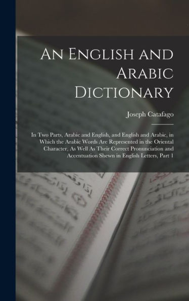An English And Arabic Dictionary: In Two Parts, Arabic And English, And English And Arabic, In Which The Arabic Words Are Represented In The Oriental ... Accentuation Shewn In English Letters, Part 1