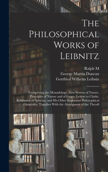The Philosophical Works Of Leibnitz: Comprising The Monadology, New System Of Nature, Principles Of Nature And Of Grace, Letters To Clarke, Refutation ... Together With The Abridgment Of The Theodi