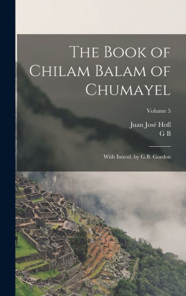 The Book Of Chilam Balam Of Chumayel; With Introd. By G.B. Gordon; Volume 5