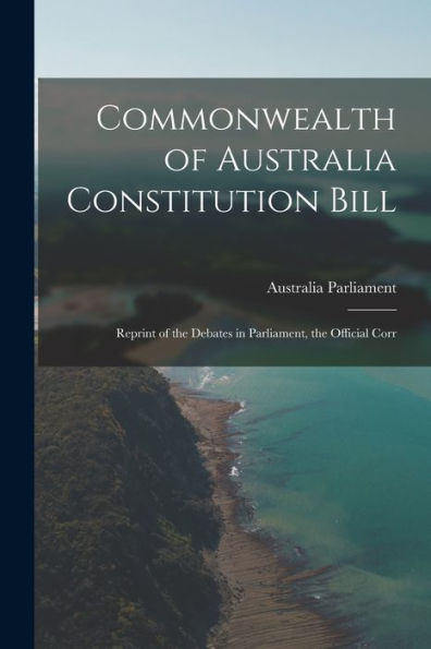 Commonwealth Of Australia Constitution Bill: Reprint Of The Debates In Parliament, The Official Corr