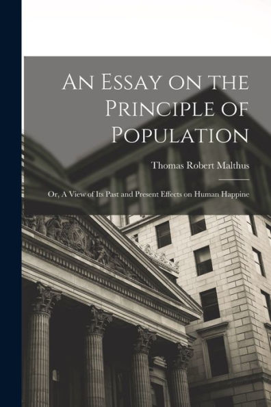An Essay On The Principle Of Population: Or, A View Of Its Past And Present Effects On Human Happine