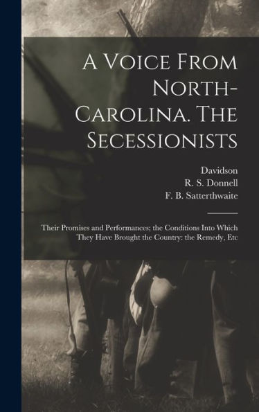 A Voice From North-Carolina. The Secessionists: Their Promises And Performances; The Conditions Into Which They Have Brought The Country: The Remedy, Etc