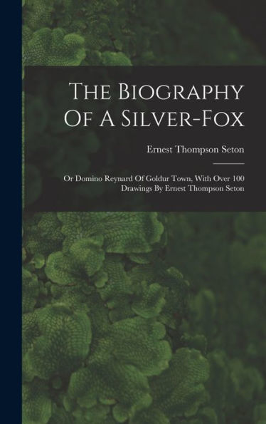 The Biography Of A Silver-Fox: Or Domino Reynard Of Goldur Town, With Over 100 Drawings By Ernest Thompson Seton