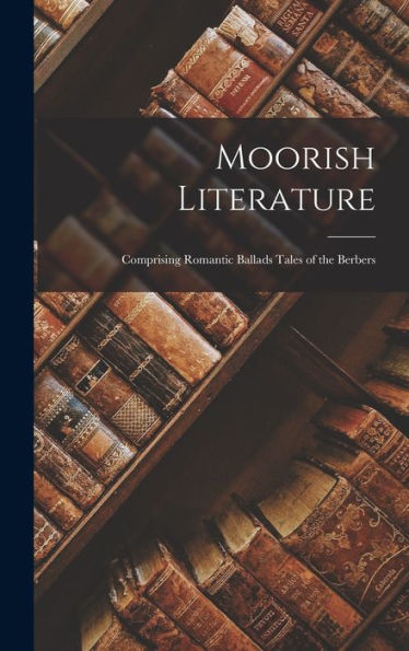 Moorish Literature: Comprising Romantic Ballads Tales Of The Berbers