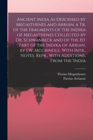 Ancient India As Described By Megasthenes And Arrian, A Tr. Of The Fragments Of The Indika Of Megasthenes Collected By Dr. Schwanbeck And Of The 1St ... Notes. Repr., With Additions, From The 'India