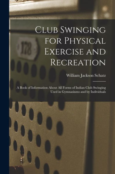 Club Swinging For Physical Exercise And Recreation: A Book Of Information About All Forms Of Indian Club Swinging Used In Gymnasiums And By Individuals