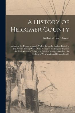 A History Of Herkimer County: Including The Upper Mohawk Valley, From The Earliest Period To The Present Time; With A Brief Notice Of The Iroquois ... The Colony Of New York, And Biographical S