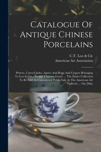 Catalogue Of Antique Chinese Porcelains: Pottery, Carved Jades, Agates And Rugs And Carpets Belonging To Loo & Cie., (Société Chinoise Léyer) ... The ... At The American Art Galleries ... On [May