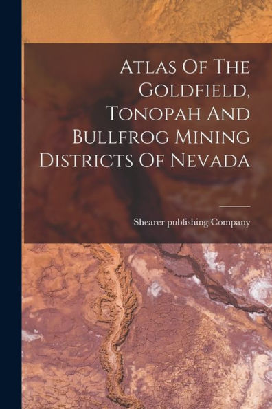 Atlas Of The Goldfield, Tonopah And Bullfrog Mining Districts Of Nevada