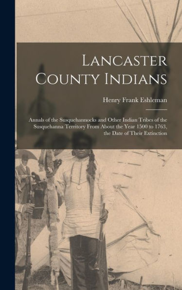 Lancaster County Indians; Annals Of The Susquehannocks And Other Indian Tribes Of The Susquehanna Territory From About The Year 1500 To 1763, The Date Of Their Extinction