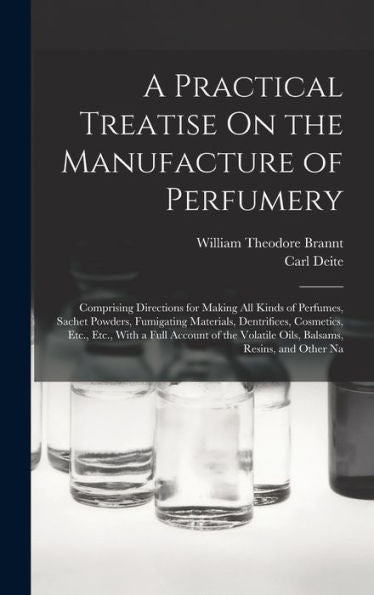 A Practical Treatise On The Manufacture Of Perfumery: Comprising Directions For Making All Kinds Of Perfumes, Sachet Powders, Fumigating Materials, ... Volatile Oils, Balsams, Resins, And Other Na