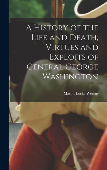 A History Of The Life And Death, Virtues And Exploits Of General George Washington